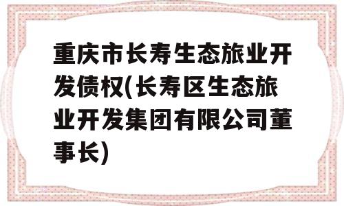 重庆市长寿生态旅业开发债权(长寿区生态旅业开发集团有限公司董事长)