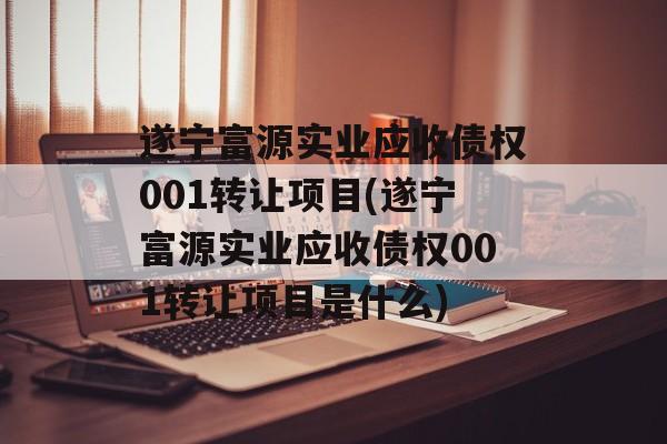 遂宁富源实业应收债权001转让项目(遂宁富源实业应收债权001转让项目是什么)