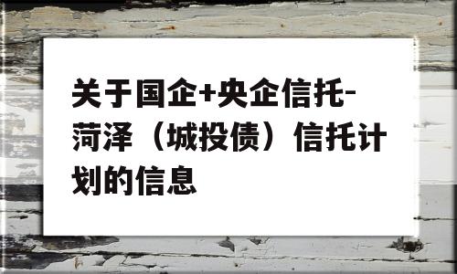 关于国企+央企信托-菏泽（城投债）信托计划的信息