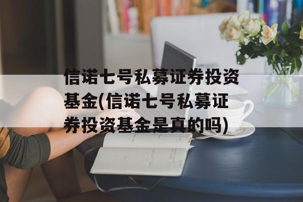 信诺七号私募证券投资基金(信诺七号私募证券投资基金是真的吗)