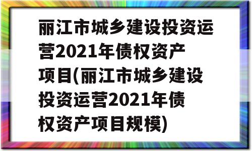 丽江市城乡建设投资运营2021年债权资产项目(丽江市城乡建设投资运营2021年债权资产项目规模)