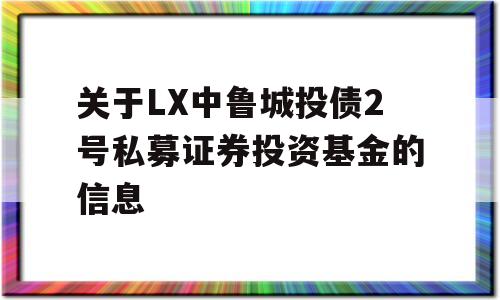 关于LX中鲁城投债2号私募证券投资基金的信息