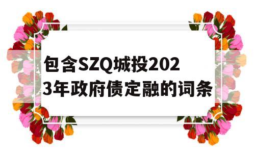 包含SZQ城投2023年政府债定融的词条