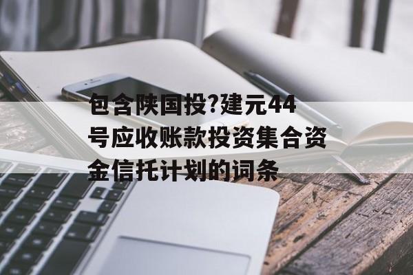 包含陕国投?建元44号应收账款投资集合资金信托计划的词条