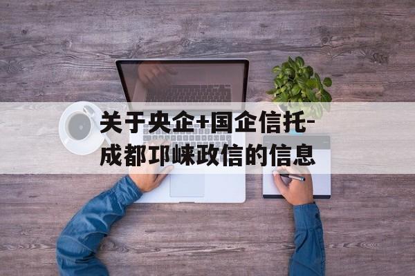 关于央企+国企信托-成都邛崃政信的信息