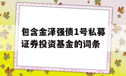 包含金泽强债1号私募证券投资基金的词条