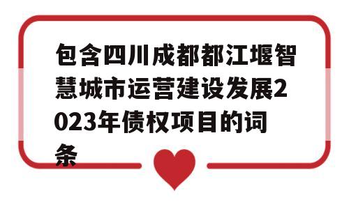 包含四川成都都江堰智慧城市运营建设发展2023年债权项目的词条