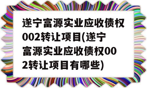 遂宁富源实业应收债权002转让项目(遂宁富源实业应收债权002转让项目有哪些)