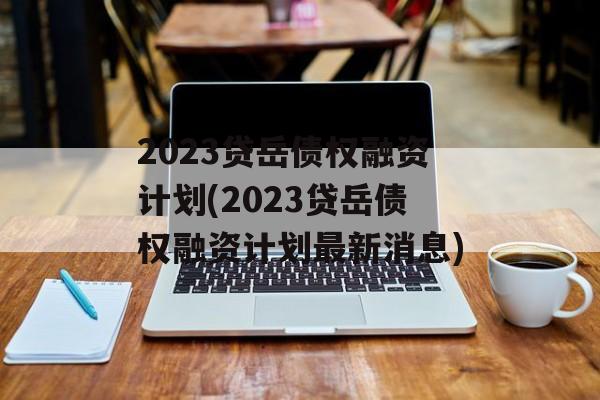 2023贷岳债权融资计划(2023贷岳债权融资计划最新消息)