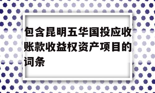 包含昆明五华国投应收账款收益权资产项目的词条