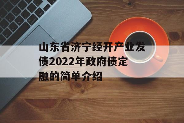 山东省济宁经开产业发债2022年政府债定融的简单介绍