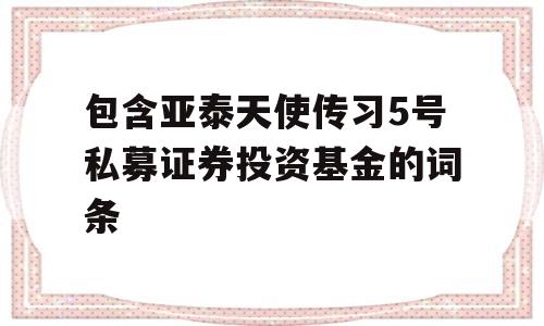 包含亚泰天使传习5号私募证券投资基金的词条