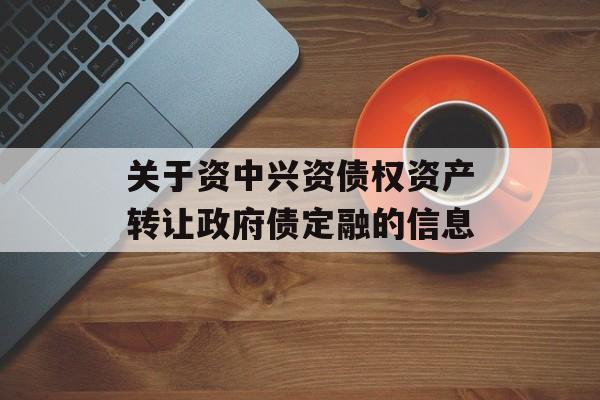 关于资中兴资债权资产转让政府债定融的信息