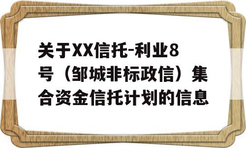 关于XX信托-利业8号（邹城非标政信）集合资金信托计划的信息