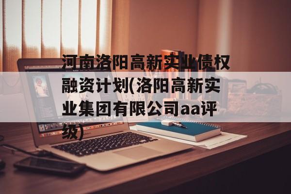 河南洛阳高新实业债权融资计划(洛阳高新实业集团有限公司aa评级)