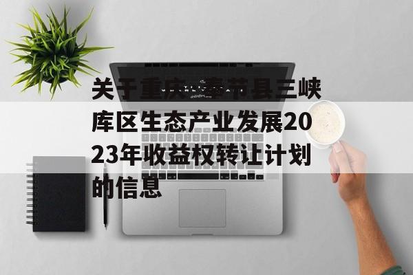 关于重庆·奉节县三峡库区生态产业发展2023年收益权转让计划的信息