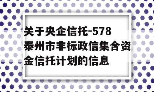 关于央企信托-578泰州市非标政信集合资金信托计划的信息