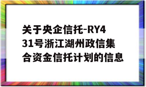 关于央企信托-RY431号浙江湖州政信集合资金信托计划的信息