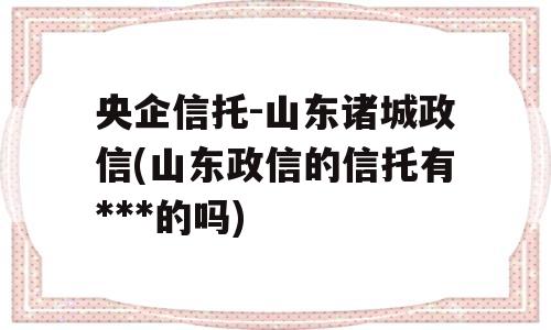 央企信托-山东诸城政信(山东政信的信托有***的吗)