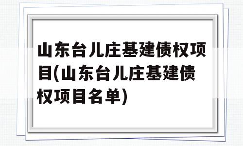 山东台儿庄基建债权项目(山东台儿庄基建债权项目名单)