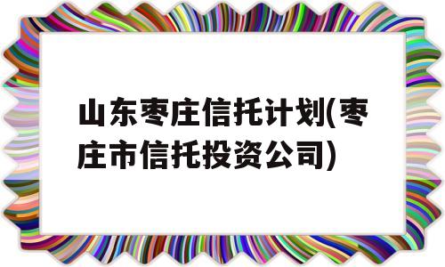 山东枣庄信托计划(枣庄市信托投资公司)