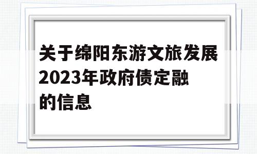 关于绵阳东游文旅发展2023年政府债定融的信息