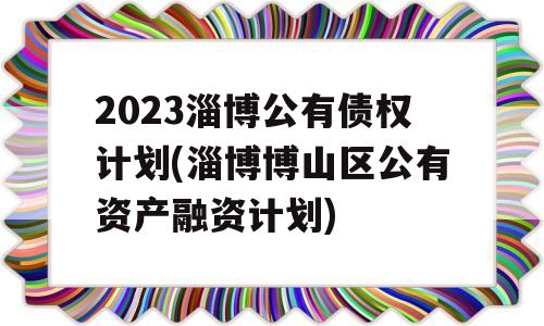 2023淄博公有债权计划(淄博博山区公有资产融资计划)