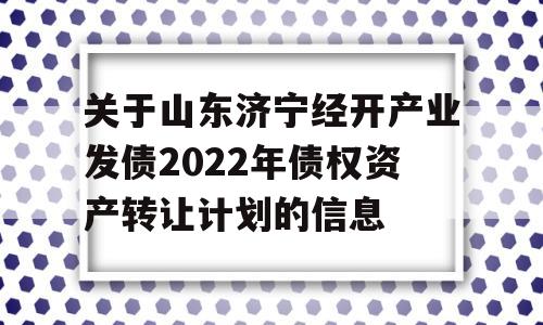 关于山东济宁经开产业发债2022年债权资产转让计划的信息