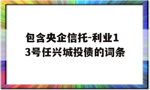 包含央企信托-利业13号任兴城投债的词条