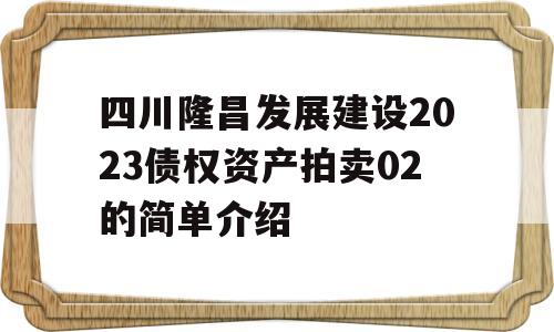 四川隆昌发展建设2023债权资产拍卖02的简单介绍