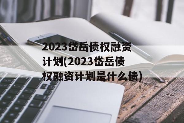 2023岱岳债权融资计划(2023岱岳债权融资计划是什么债)