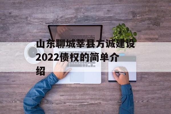 山东聊城莘县方诚建设2022债权的简单介绍