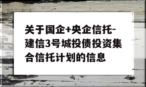 关于国企+央企信托-建信3号城投债投资集合信托计划的信息