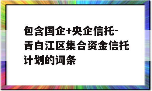 包含国企+央企信托-青白江区集合资金信托计划的词条