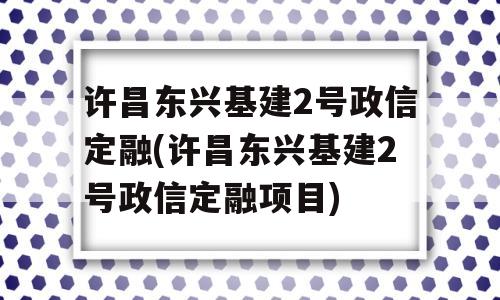 许昌东兴基建2号政信定融(许昌东兴基建2号政信定融项目)