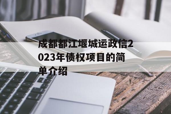 成都都江堰城运政信2023年债权项目的简单介绍