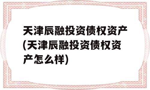 天津辰融投资债权资产(天津辰融投资债权资产怎么样)