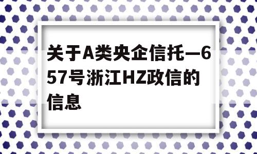 关于A类央企信托—657号浙江HZ政信的信息