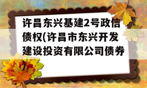 许昌东兴基建2号政信债权(许昌市东兴开发建设投资有限公司债券)