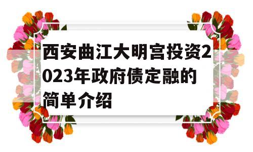 西安曲江大明宫投资2023年政府债定融的简单介绍