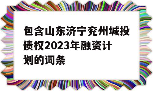 包含山东济宁兖州城投债权2023年融资计划的词条