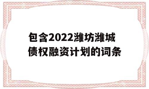 包含2022潍坊潍城债权融资计划的词条