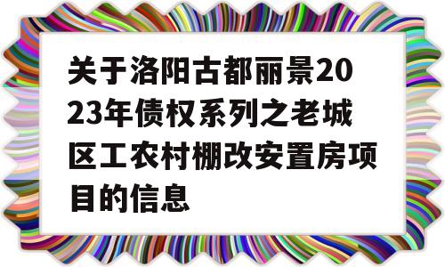 关于洛阳古都丽景2023年债权系列之老城区工农村棚改安置房项目的信息