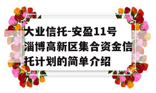 大业信托-安盈11号淄博高新区集合资金信托计划的简单介绍