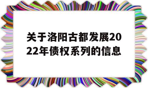 关于洛阳古都发展2022年债权系列的信息