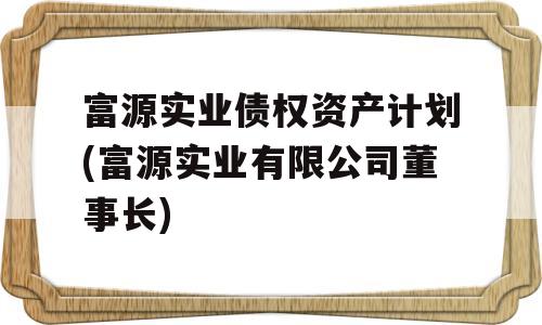 富源实业债权资产计划(富源实业有限公司董事长)