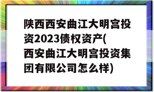 陕西西安曲江大明宫投资2023债权资产(西安曲江大明宫投资集团有限公司怎么样)