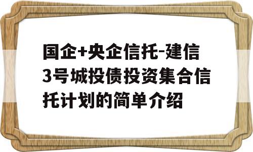 国企+央企信托-建信3号城投债投资集合信托计划的简单介绍