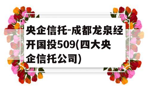 央企信托-成都龙泉经开国投509(四大央企信托公司)