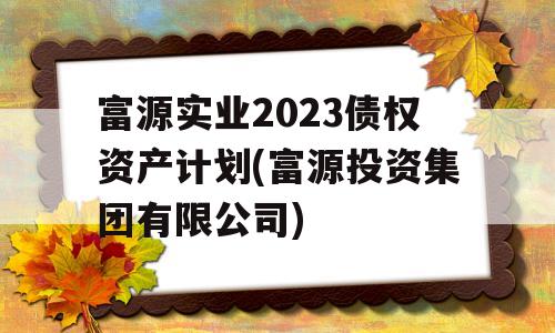 富源实业2023债权资产计划(富源投资集团有限公司)